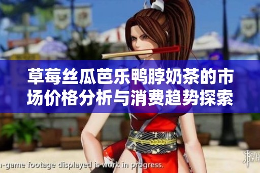 草莓丝瓜芭乐鸭脖奶茶的市场价格分析与消费趋势探索