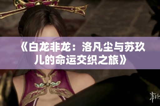 《白龙非龙：洛凡尘与苏玖儿的命运交织之旅》