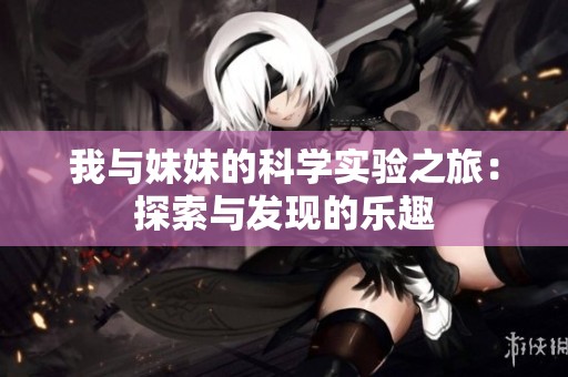我与妹妹的科学实验之旅：探索与发现的乐趣