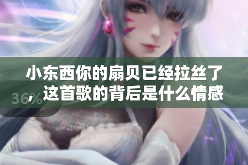 小东西你的扇贝已经拉丝了，这首歌的背后是什么情感故事