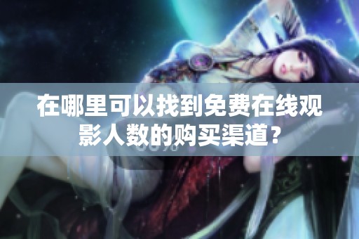 在哪里可以找到免费在线观影人数的购买渠道？