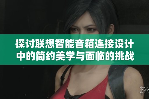 探讨联想智能音箱连接设计中的简约美学与面临的挑战