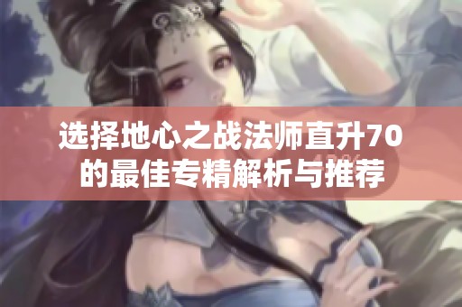 选择地心之战法师直升70的最佳专精解析与推荐