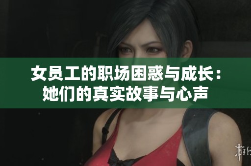 女员工的职场困惑与成长：她们的真实故事与心声