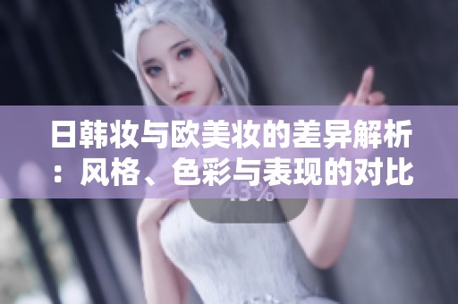 日韩妆与欧美妆的差异解析：风格、色彩与表现的对比