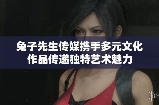 兔子先生传媒携手多元文化作品传递独特艺术魅力