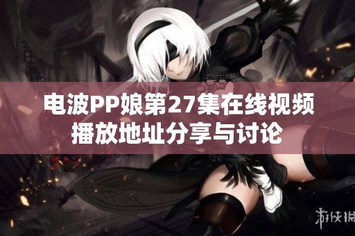 电波PP娘第27集在线视频播放地址分享与讨论