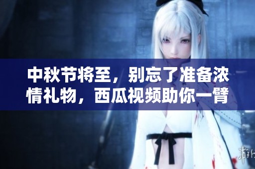 中秋节将至，别忘了准备浓情礼物，西瓜视频助你一臂之力
