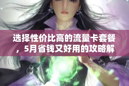 选择性价比高的流量卡套餐，5月省钱又好用的攻略解析