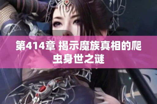 第414章 揭示魔族真相的爬虫身世之谜