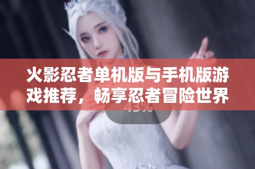 火影忍者单机版与手机版游戏推荐，畅享忍者冒险世界！