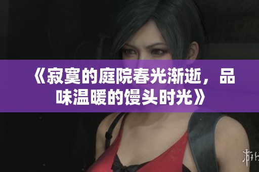 《寂寞的庭院春光渐逝，品味温暖的馒头时光》