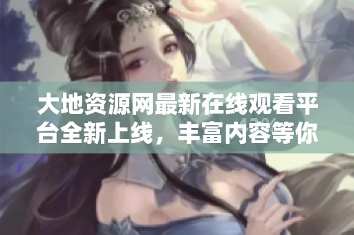 大地资源网最新在线观看平台全新上线，丰富内容等你探索