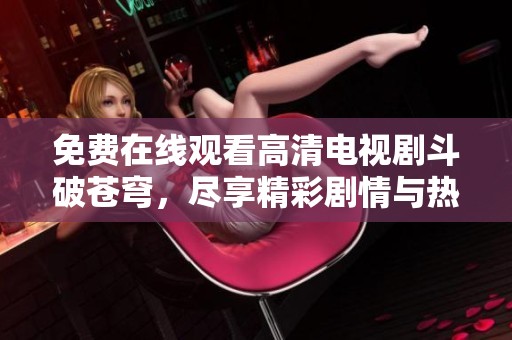 免费在线观看高清电视剧斗破苍穹，尽享精彩剧情与热血对决