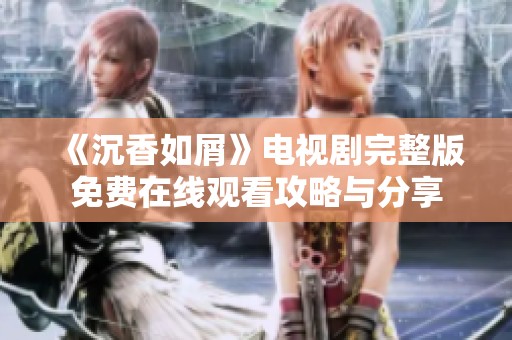 《沉香如屑》电视剧完整版免费在线观看攻略与分享
