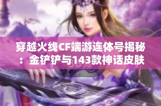 穿越火线CF端游连体号揭秘：金铲铲与143款神话皮肤的精彩故事