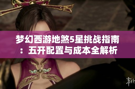 梦幻西游地煞5星挑战指南：五开配置与成本全解析