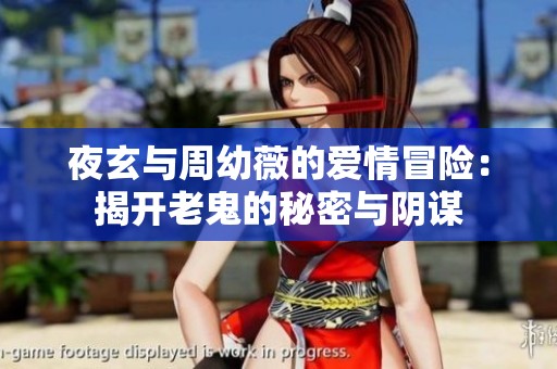 夜玄与周幼薇的爱情冒险：揭开老鬼的秘密与阴谋