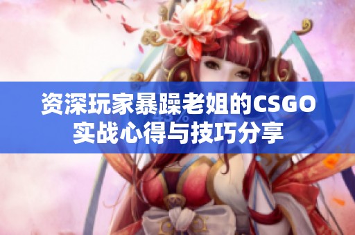 资深玩家暴躁老姐的CSGO实战心得与技巧分享