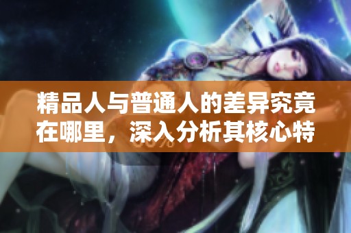 精品人与普通人的差异究竟在哪里，深入分析其核心特征