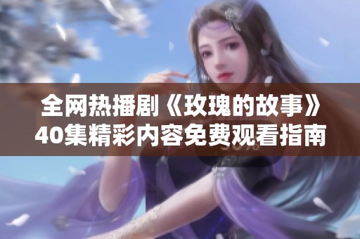 全网热播剧《玫瑰的故事》40集精彩内容免费观看指南