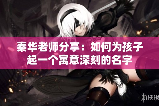 秦华老师分享：如何为孩子起一个寓意深刻的名字