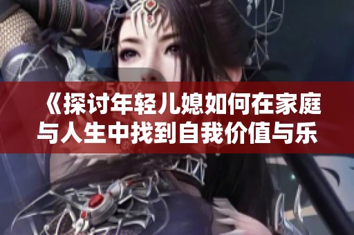 《探讨年轻儿媳如何在家庭与人生中找到自我价值与乐趣》