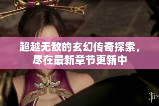 超越无敌的玄幻传奇探索，尽在最新章节更新中