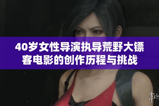 40岁女性导演执导荒野大镖客电影的创作历程与挑战