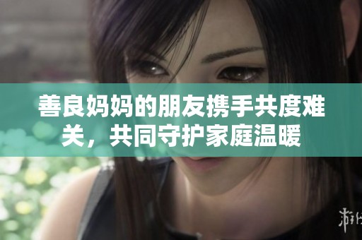 善良妈妈的朋友携手共度难关，共同守护家庭温暖