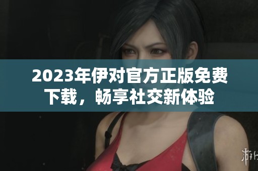 2023年伊对官方正版免费下载，畅享社交新体验