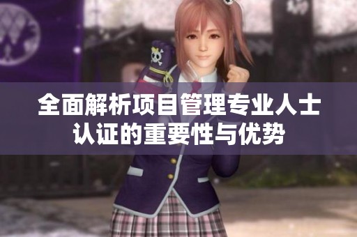 全面解析项目管理专业人士认证的重要性与优势