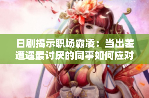 日剧揭示职场霸凌：当出差遭遇最讨厌的同事如何应对