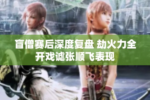 盲僧赛后深度复盘 劫火力全开戏谑张顺飞表现