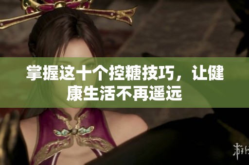 掌握这十个控糖技巧，让健康生活不再遥远