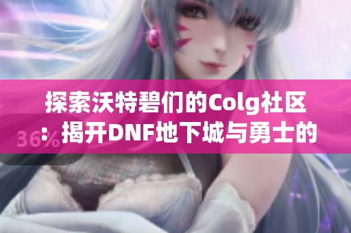 探索沃特碧们的Colg社区：揭开DNF地下城与勇士的游戏秘密