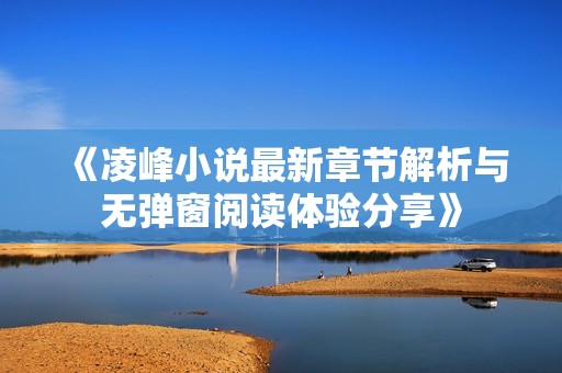 《凌峰小说最新章节解析与无弹窗阅读体验分享》