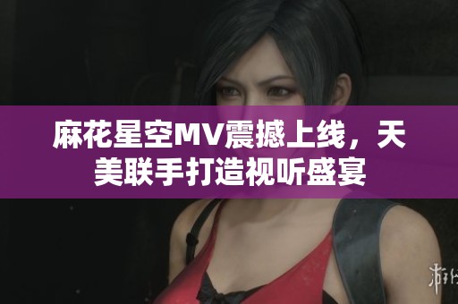 麻花星空MV震撼上线，天美联手打造视听盛宴