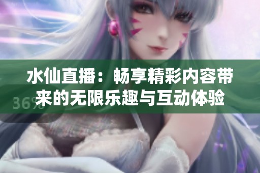 水仙直播：畅享精彩内容带来的无限乐趣与互动体验