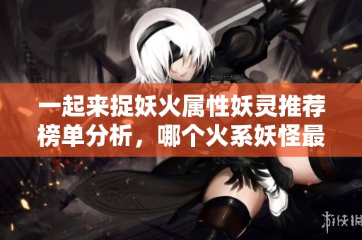 一起来捉妖火属性妖灵推荐榜单分析，哪个火系妖怪最强劲