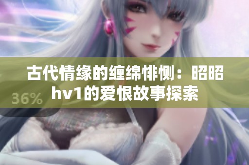 古代情缘的缠绵悱恻：昭昭hv1的爱恨故事探索