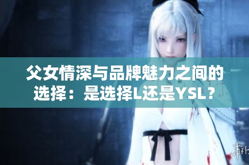父女情深与品牌魅力之间的选择：是选择L还是YSL？