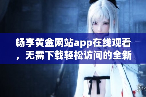 畅享黄金网站app在线观看，无需下载轻松访问的全新体验