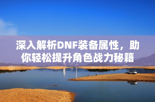 深入解析DNF装备属性，助你轻松提升角色战力秘籍