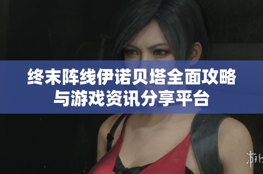 终末阵线伊诺贝塔全面攻略与游戏资讯分享平台
