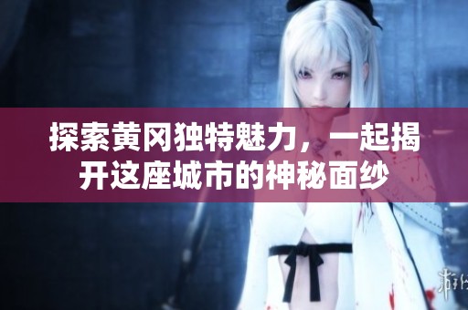 探索黄冈独特魅力，一起揭开这座城市的神秘面纱