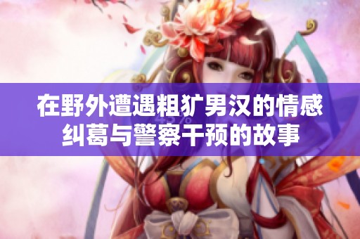 在野外遭遇粗犷男汉的情感纠葛与警察干预的故事