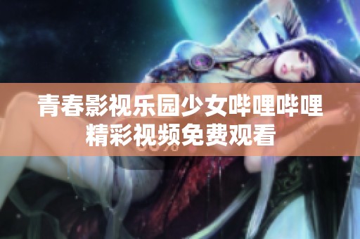 青春影视乐园少女哔哩哔哩精彩视频免费观看