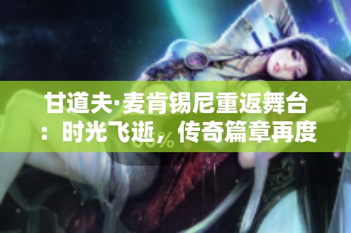 甘道夫·麦肯锡尼重返舞台：时光飞逝，传奇篇章再度开启