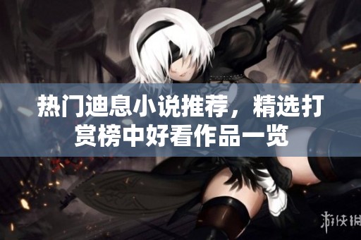 热门迪息小说推荐，精选打赏榜中好看作品一览